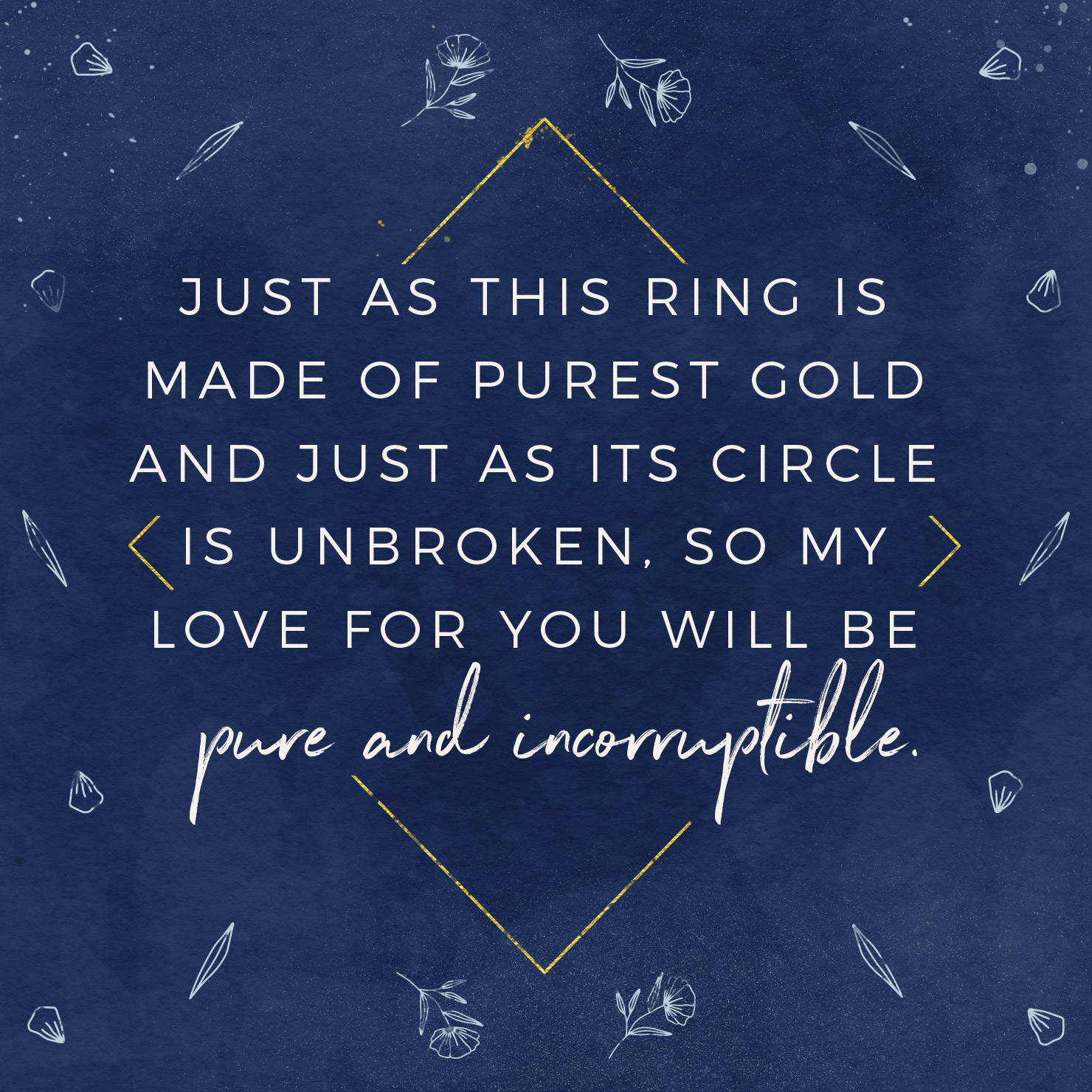 Just as this ring is made of purest gold and just as its circle is unbroken, so my love for you will be pure and incorruptible.