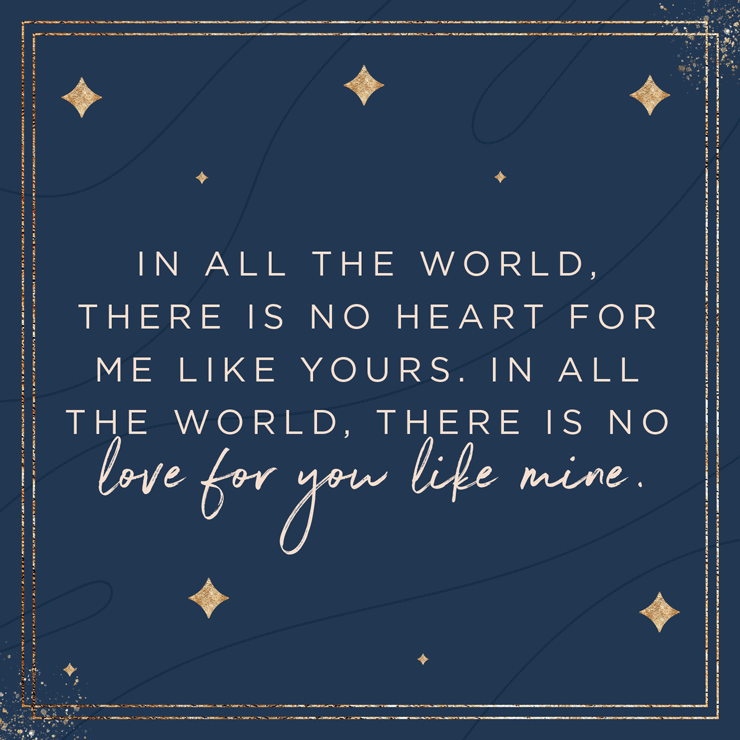 In all the world, there is no heart for me like yours. In all the world, there is no love for you like mine. — Maya Angelou