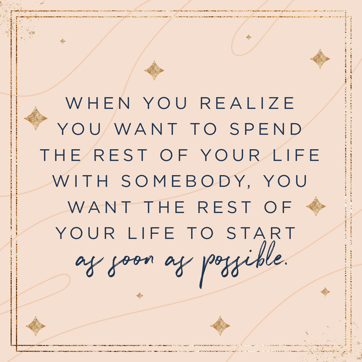 When you realize you want to spend the rest of your life with somebody, you want the rest of your life to start as soon as possible. — When Harry Met Sally