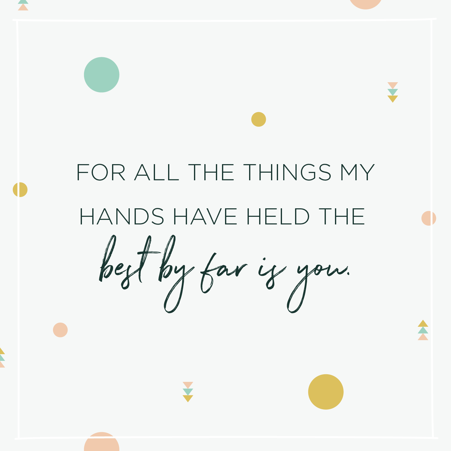 Quote above background image: 'For all the things my hands have held the best by far is you. '
